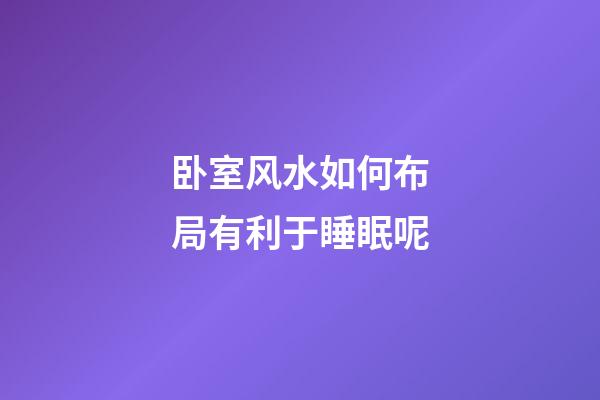 卧室风水如何布局有利于睡眠呢