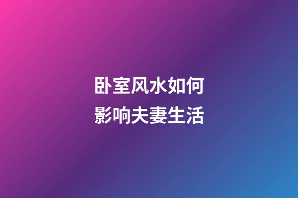 卧室风水如何影响夫妻生活