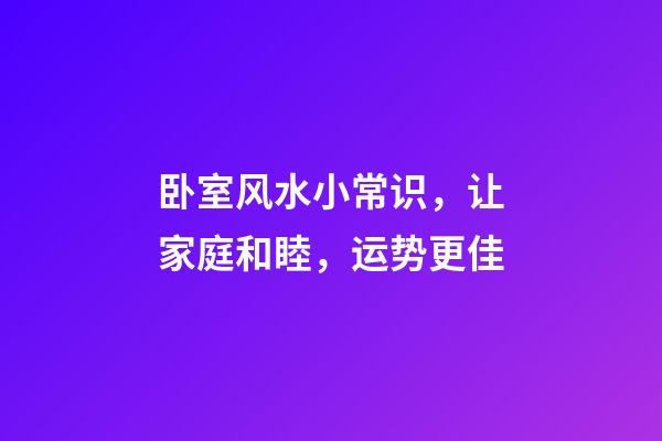 卧室风水小常识，让家庭和睦，运势更佳
