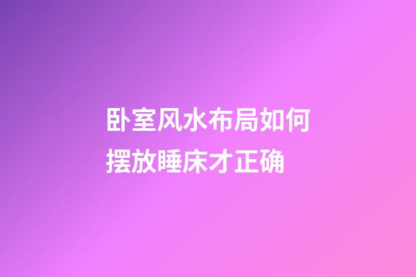 卧室风水布局如何摆放睡床才正确