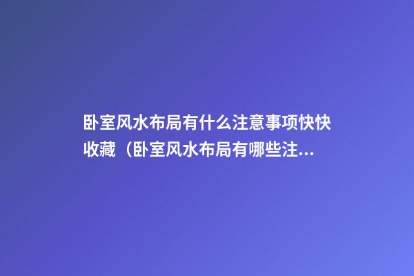 卧室风水布局有什么注意事项快快收藏（卧室风水布局有哪些注意事项）