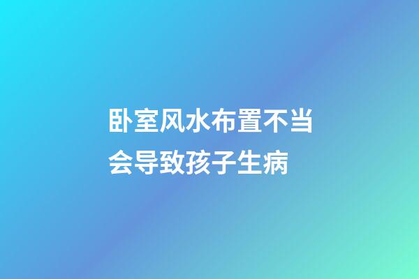 卧室风水布置不当会导致孩子生病
