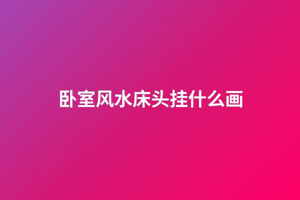 卧室风水床头挂什么画