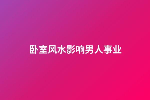 卧室风水影响男人事业