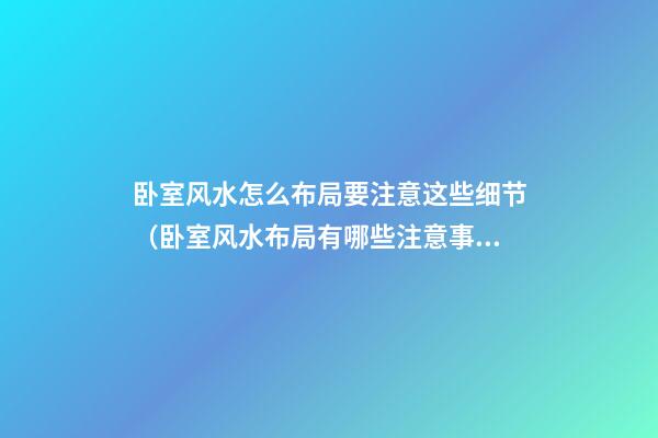 卧室风水怎么布局要注意这些细节（卧室风水布局有哪些注意事项）