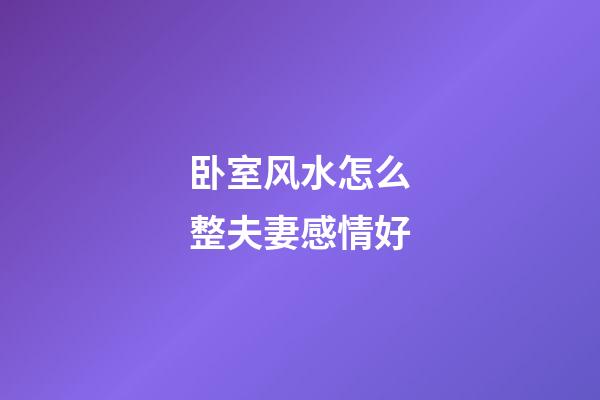 卧室风水怎么整夫妻感情好