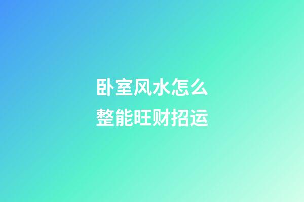 卧室风水怎么整能旺财招运