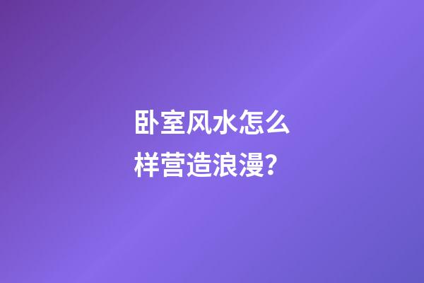 卧室风水怎么样营造浪漫？