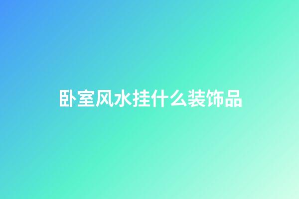 卧室风水挂什么装饰品