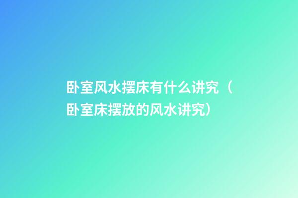 卧室风水摆床有什么讲究（卧室床摆放的风水讲究）