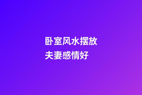 卧室风水摆放夫妻感情好