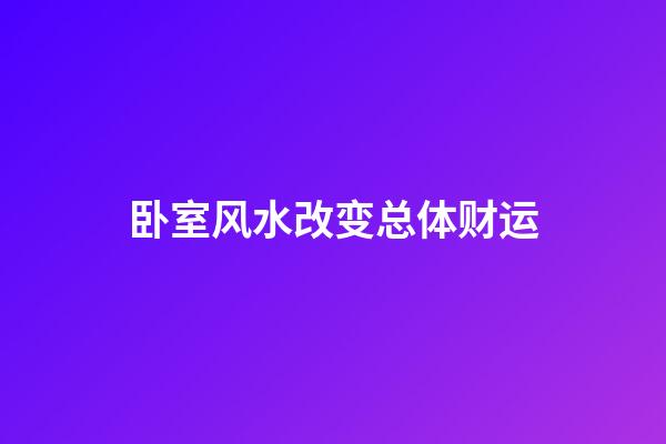 卧室风水改变总体财运