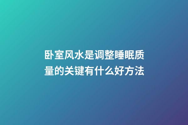 卧室风水是调整睡眠质量的关键有什么好方法