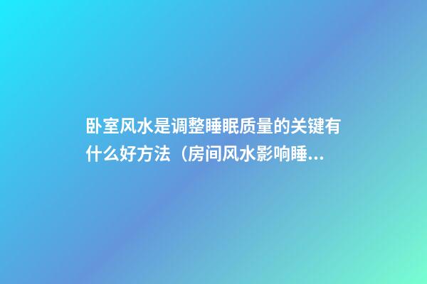 卧室风水是调整睡眠质量的关键有什么好方法（房间风水影响睡眠）