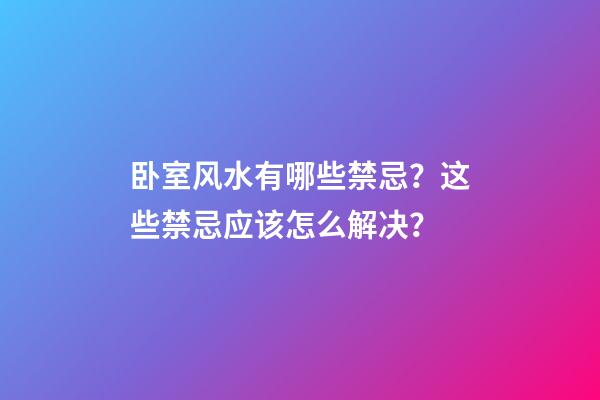 卧室风水有哪些禁忌？这些禁忌应该怎么解决？