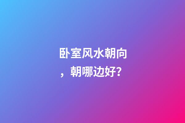 卧室风水朝向，朝哪边好？