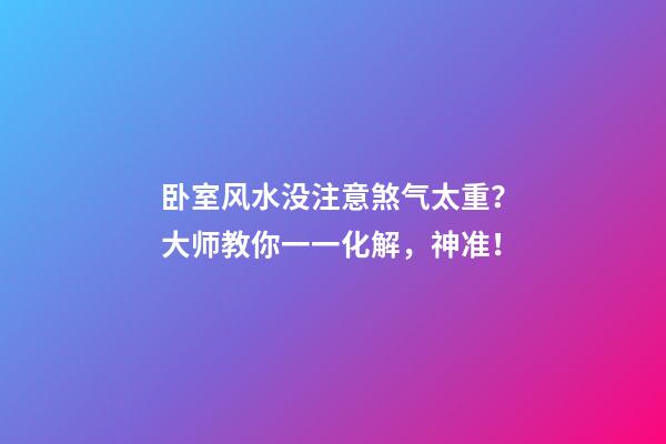 卧室风水没注意煞气太重？大师教你一一化解，神准！
