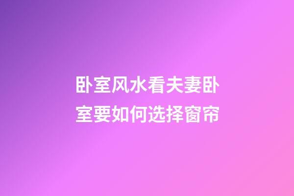 卧室风水看夫妻卧室要如何选择窗帘