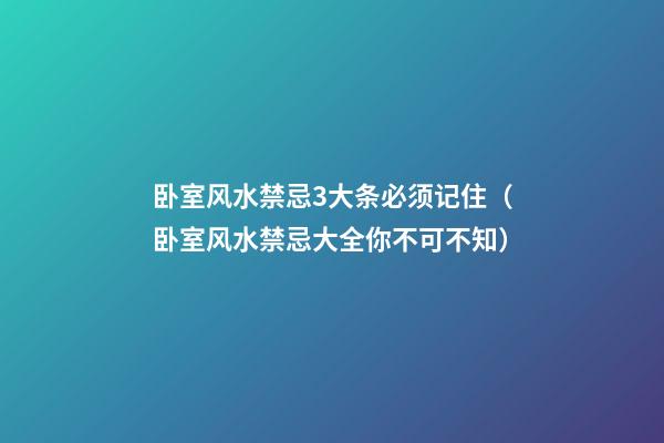 卧室风水禁忌3大条必须记住（卧室风水禁忌大全你不可不知）