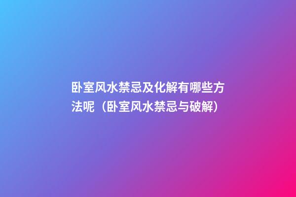 卧室风水禁忌及化解有哪些方法呢（卧室风水禁忌与破解）