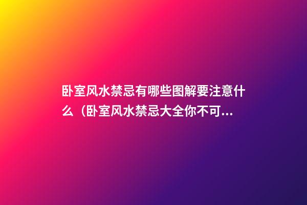 卧室风水禁忌有哪些图解要注意什么（卧室风水禁忌大全你不可不知）