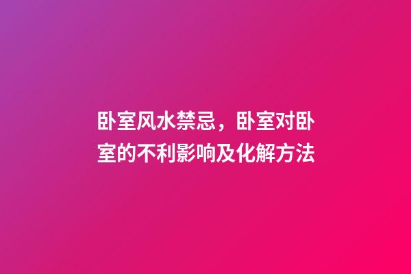 卧室风水禁忌，卧室对卧室的不利影响及化解方法