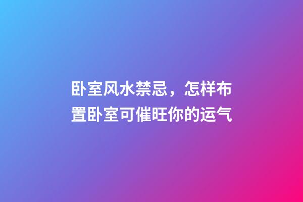 卧室风水禁忌，怎样布置卧室可催旺你的运气