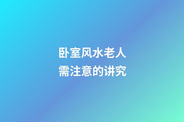 卧室风水老人需注意的讲究