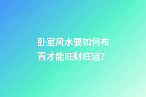 卧室风水要如何布置才能旺财旺运？