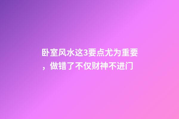 卧室风水这3要点尤为重要，做错了不仅财神不进门