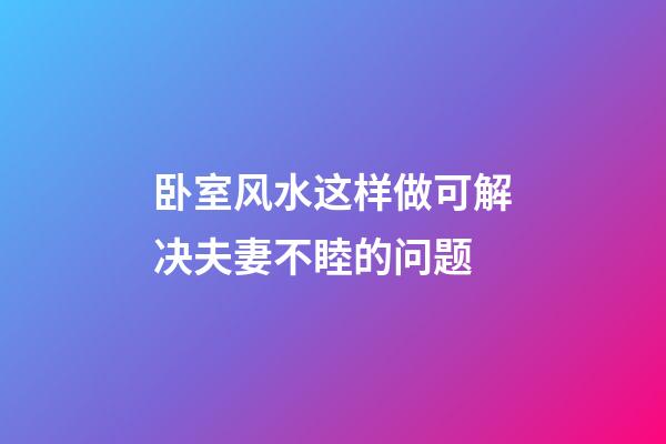 卧室风水这样做可解决夫妻不睦的问题