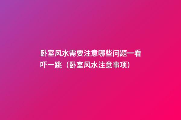 卧室风水需要注意哪些问题一看吓一跳（卧室风水注意事项）