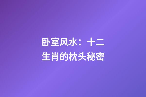 卧室风水：十二生肖的枕头秘密