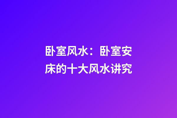 卧室风水：卧室安床的十大风水讲究