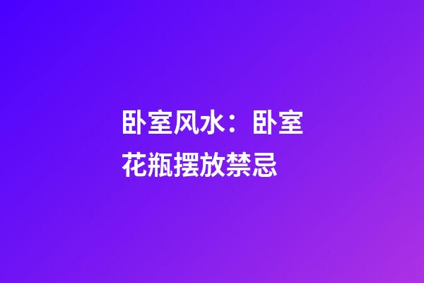 卧室风水：卧室花瓶摆放禁忌