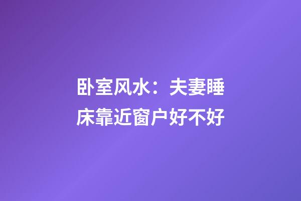 卧室风水：夫妻睡床靠近窗户好不好