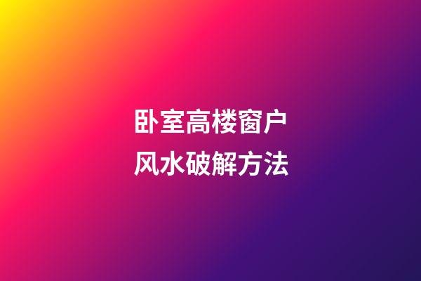 卧室高楼窗户风水破解方法