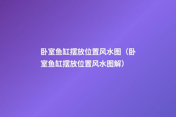 卧室鱼缸摆放位置风水图（卧室鱼缸摆放位置风水图解）