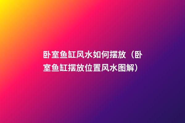 卧室鱼缸风水如何摆放（卧室鱼缸摆放位置风水图解）