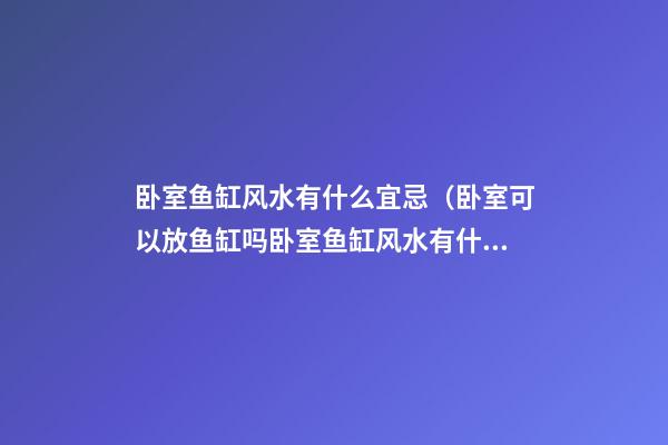 卧室鱼缸风水有什么宜忌（卧室可以放鱼缸吗?卧室鱼缸风水有什么讲究?）