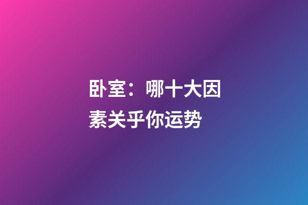 卧室：哪十大因素关乎你运势?