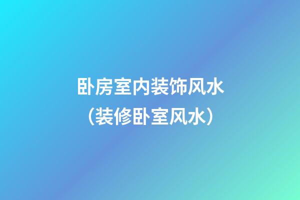 卧房室内装饰风水（装修卧室风水）