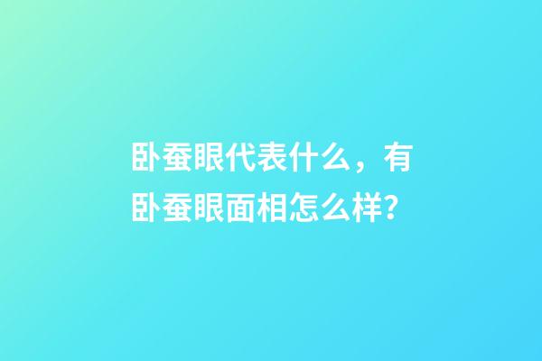 卧蚕眼代表什么，有卧蚕眼面相怎么样？