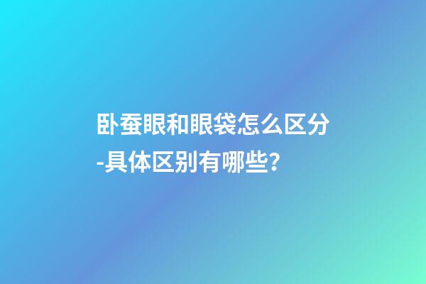 卧蚕眼和眼袋怎么区分-具体区别有哪些？