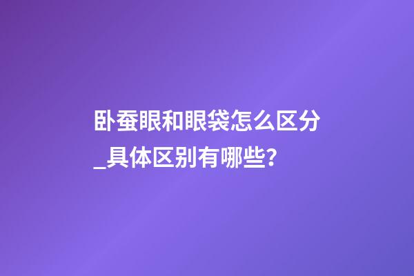 卧蚕眼和眼袋怎么区分_具体区别有哪些？