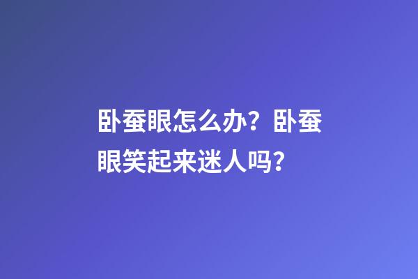 卧蚕眼怎么办？卧蚕眼笑起来迷人吗？