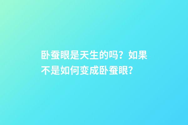 卧蚕眼是天生的吗？如果不是如何变成卧蚕眼？
