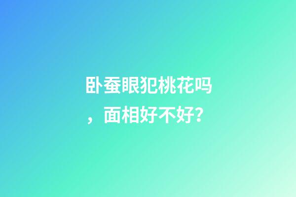 卧蚕眼犯桃花吗，面相好不好？