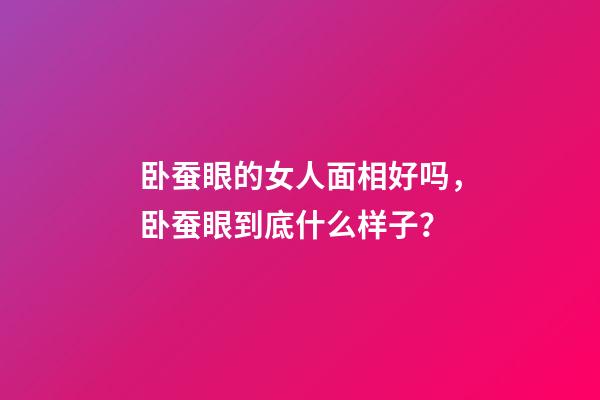 卧蚕眼的女人面相好吗，卧蚕眼到底什么样子？