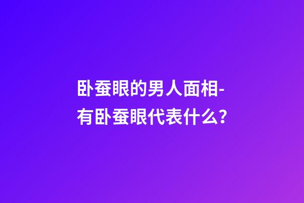 卧蚕眼的男人面相-有卧蚕眼代表什么？